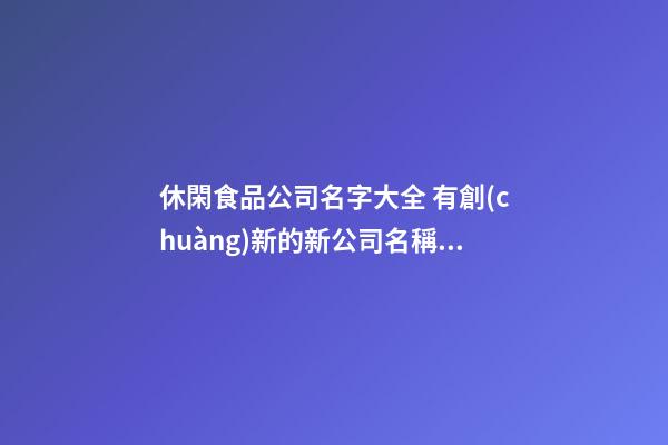 休閑食品公司名字大全 有創(chuàng)新的新公司名稱,起名之家-第1張-公司起名-玄機派